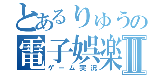 とあるりゅうの電子娯楽実況Ⅱ（ゲーム実況）