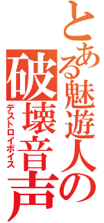 とある魅遊人の破壊音声（デストロイボイス）