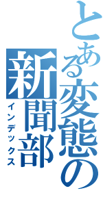 とある変態の新聞部（インデックス）