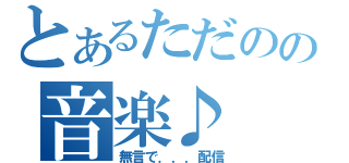 とあるただのの音楽♪（無言で．．．配信）