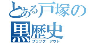 とある戸塚の黒歴史（ブラック アウト）