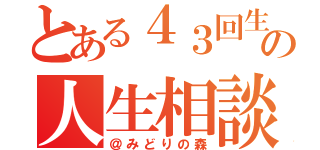 とある４３回生の人生相談（＠みどりの森）