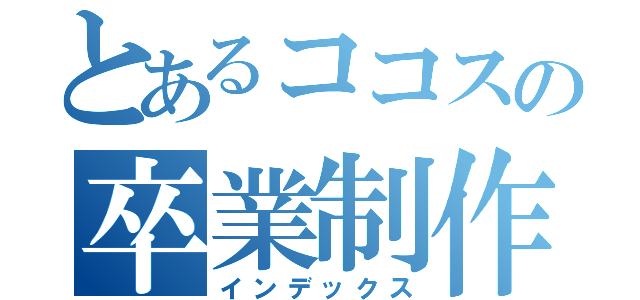 とあるココスの卒業制作（インデックス）