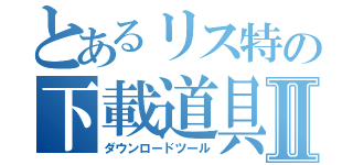 とあるリス特の下載道具Ⅱ（ダウンロードツール）