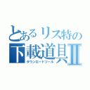 とあるリス特の下載道具Ⅱ（ダウンロードツール）