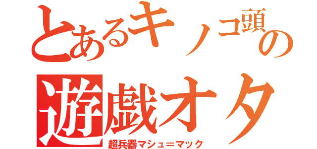 とあるキノコ頭の遊戯オタク（超兵器マシュ＝マック）