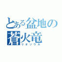 とある盆地の蒼火竜（リオソウル）