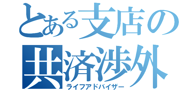 とある支店の共済渉外（ライフアドバイザー）