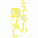 とある電子の原子崩し（メルトダウナー）