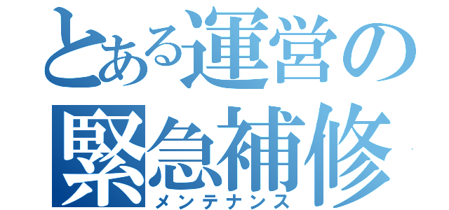 とある運営の緊急補修（メンテナンス）