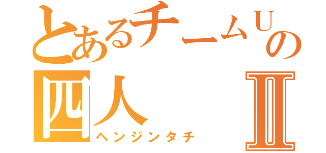 とあるチームＵｔｏｐｉａの四人Ⅱ（ヘンジンタチ）