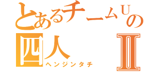 とあるチームＵｔｏｐｉａの四人Ⅱ（ヘンジンタチ）