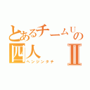 とあるチームＵｔｏｐｉａの四人Ⅱ（ヘンジンタチ）