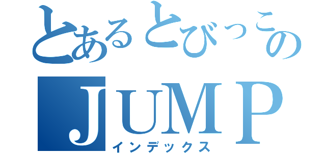 とあるとびっこのＪＵＭＰ弱愛ブログ（インデックス）