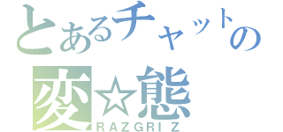 とあるチャットの変☆態（ＲＡＺＧＲＩＺ）