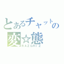 とあるチャットの変☆態（ＲＡＺＧＲＩＺ）