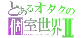 とあるオタクの個室世界Ⅱ（Ｍｙ ＷＯＲＬＤ ｉｓ Ｏｎｅ ｒｏｏｍ）