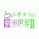 とあるオタクの個室世界Ⅱ（Ｍｙ ＷＯＲＬＤ ｉｓ Ｏｎｅ ｒｏｏｍ）