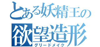 とある妖精王の欲望造形（グリードメイク）