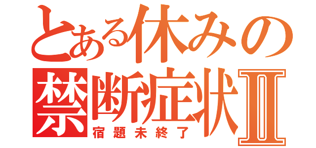 とある休みの禁断症状Ⅱ（宿題未終了）