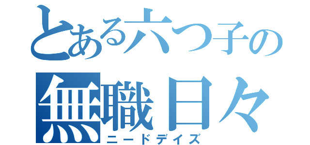 とある六つ子の無職日々（ニードデイズ）