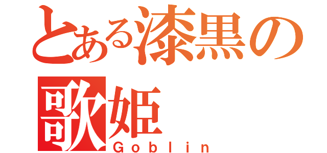 とある漆黒の歌姫（Ｇｏｂｌｉｎ）