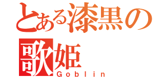 とある漆黒の歌姫（Ｇｏｂｌｉｎ）