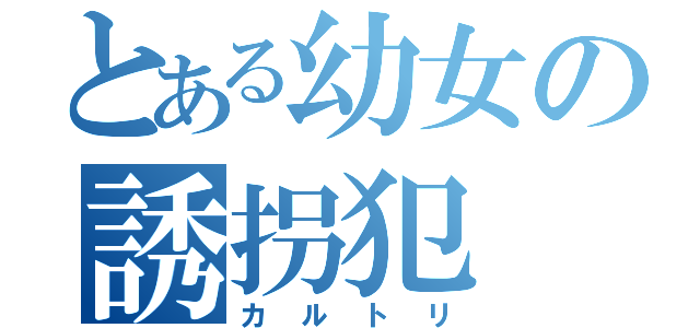 とある幼女の誘拐犯（カルトリ）