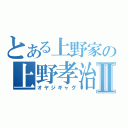 とある上野家の上野孝治Ⅱ（オヤジギャグ）