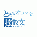 とあるオイマックスの拡散文（へんたいぶん）