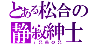 とある松合の静寂紳士（ｉ兄弟の兄）