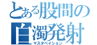 とある股間の白濁発射（マスタベイション）