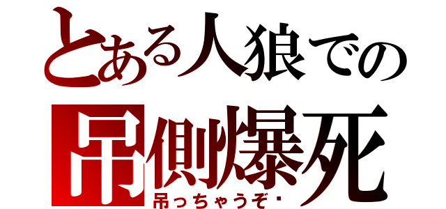 とある人狼での吊側爆死（吊っちゃうぞ♥）