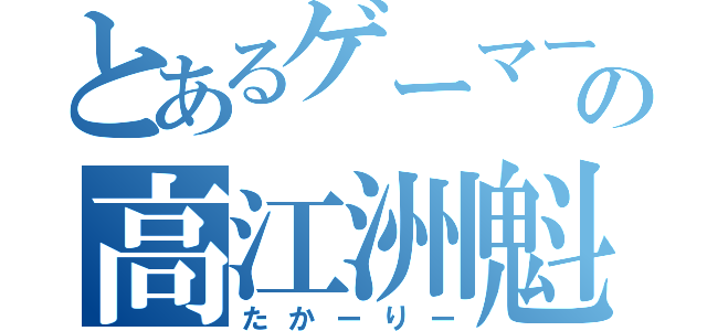 とあるゲーマーの高江洲魁（たかーりー）