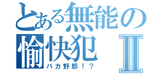 とある無能の愉快犯Ⅱ（バカ野郎！？）