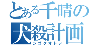 とある千晴の犬殺計画（ジゴクオトシ）