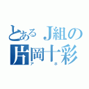 とあるＪ組の片岡十彩（アホ）