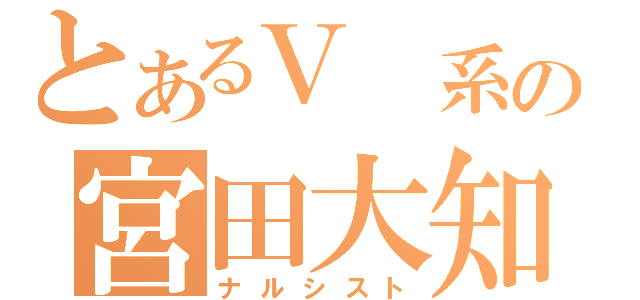 とあるＶ 系の宮田大知（ナルシスト）