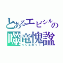 とあるエビシルの噬竜愧諡（ランスロット）