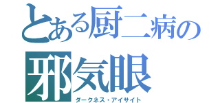 とある厨二病の邪気眼（ダークネス・アイサイト）