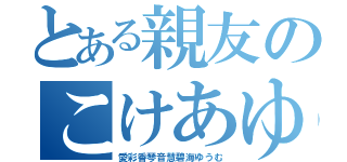 とある親友のこけあゆ（愛彩香琴音慧碧海ゆうむ）