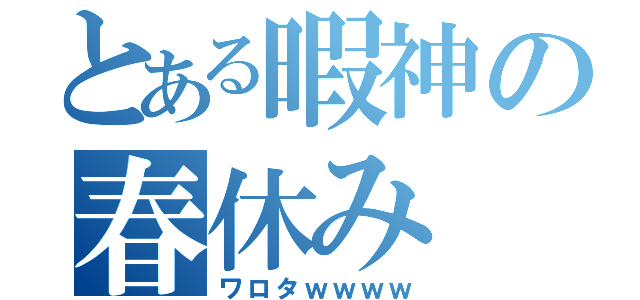 とある暇神の春休み（ワロタｗｗｗｗ）