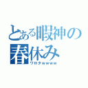 とある暇神の春休み（ワロタｗｗｗｗ）