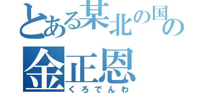 とある某北の国の金正恩（くろでんわ）