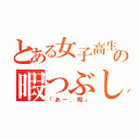 とある女子高生の暇つぶし（「あー、暇」）