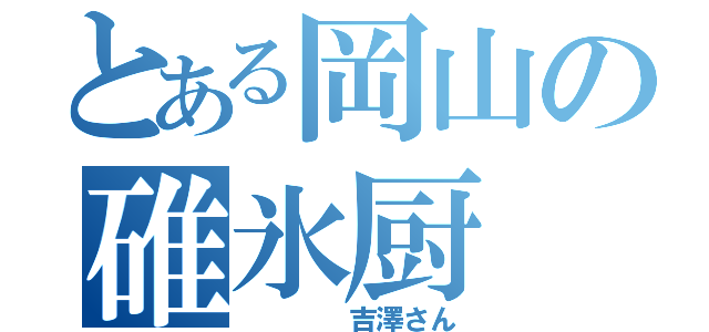 とある岡山の碓氷厨（    吉澤さん）