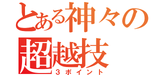 とある神々の超越技（３ポイント）