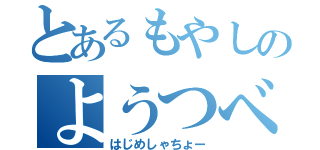 とあるもやしのようつべ（はじめしゃちょー）