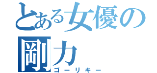 とある女優の剛力（ゴーリキー）