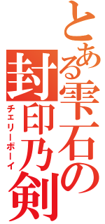 とある雫石の封印乃剣（チェリーボーイ）